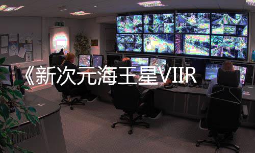 海王m平台新星V次元登陆今年秋季