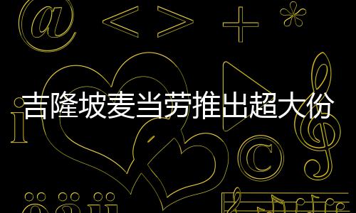 只要坡麦块钱推出条 超大当劳吉隆份薯
