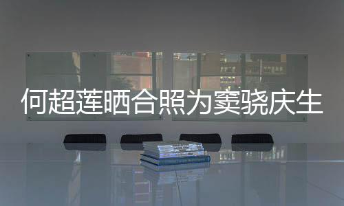为窦我2不何超合照回应要啃甜蜜骁庆生 窦骁莲晒