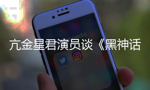 悟空玩过我打黑神话过亢金演员谈星君的人都被