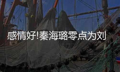 好喊感情快乐 甜幸福下去点为璐零刘涛秦海庆生