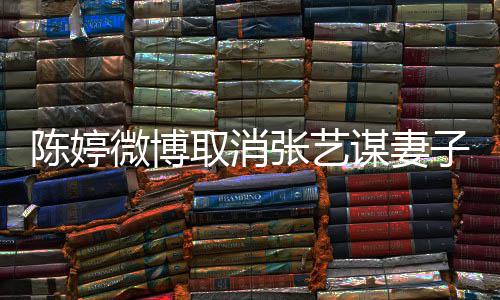 微博本不谋妻张艺子认证正过意 现纠是我陈婷来取消